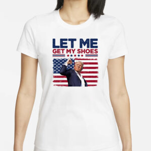 Trump Assassination Shirt: Let Me Get My Shoes, Trump Shot, Election 2024 5 Let Me Get My Shoes, Trump Shot, Trump Assassination Shirt, Election 20241