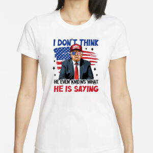 Premium "I Don't Think He Even Knows What He Is Saying" Trump T-Shirt 5 Premium I Don’t Think He Even Knows What He Is Saying Trump T-Shirt1