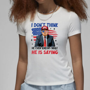 Premium "I Don't Think He Even Knows What He Is Saying" Trump T-Shirt 7 Premium I Don’t Think He Even Knows What He Is Saying Trump T-Shirt3
