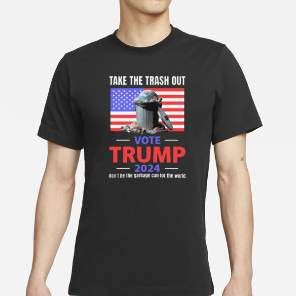 Take The Trash Out Vote Trump 2024 Don’t Be The Garbage Can For The World Shirt1